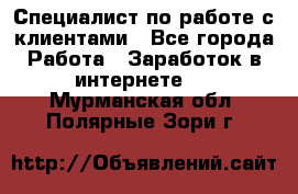 Специалист по работе с клиентами - Все города Работа » Заработок в интернете   . Мурманская обл.,Полярные Зори г.